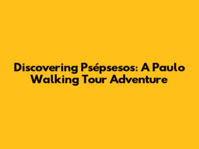 Discovering Psépsesos: A Paulo Walking Tour Adventure