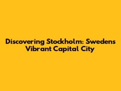 Discovering Stockholm: Sweden's Vibrant Capital City