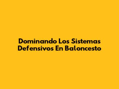 Dominando Los Sistemas Defensivos En Baloncesto