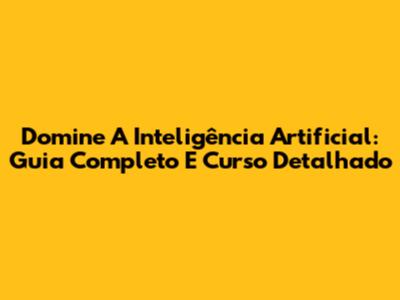 Domine A Inteligência Artificial: Guia Completo E Curso Detalhado