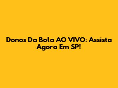 Donos Da Bola AO VIVO: Assista Agora Em SP!