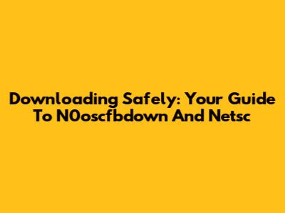 Downloading Safely: Your Guide To N0oscfbdown And Netsc