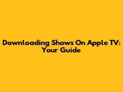 Downloading Shows On Apple TV: Your Guide