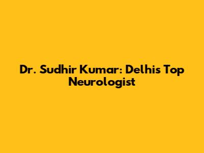 Dr. Sudhir Kumar: Delhi's Top Neurologist