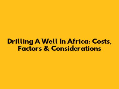 Drilling A Well In Africa: Costs, Factors & Considerations