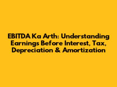 EBITDA Ka Arth: Understanding Earnings Before Interest, Tax, Depreciation & Amortization