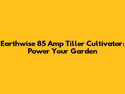 Earthwise 85 Amp Tiller Cultivator: Power Your Garden