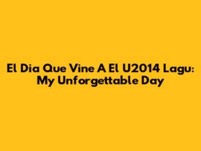 El Dia Que Vine A El U2014 Lagu: My Unforgettable Day
