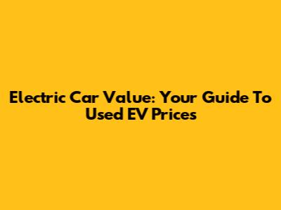 Electric Car Value: Your Guide To Used EV Prices