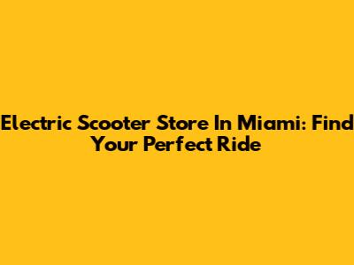 Electric Scooter Store In Miami: Find Your Perfect Ride