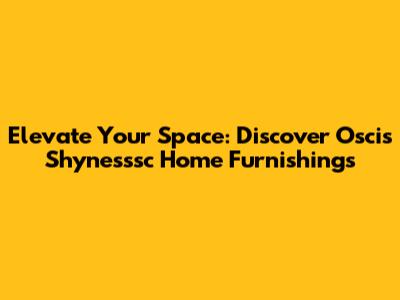 Elevate Your Space: Discover Oscis Shynesssc Home Furnishings