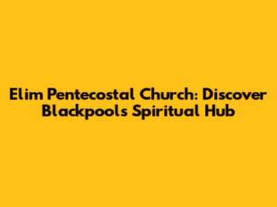 Elim Pentecostal Church: Discover Blackpool's Spiritual Hub