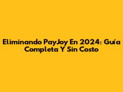 Eliminando PayJoy En 2024: Guía Completa Y Sin Costo