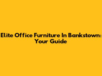 Elite Office Furniture In Bankstown: Your Guide