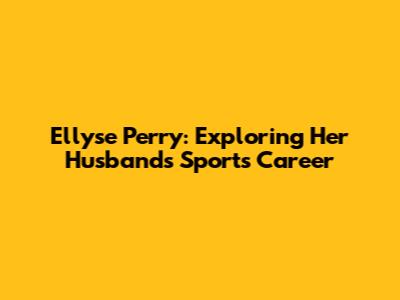 Ellyse Perry: Exploring Her Husband's Sports Career
