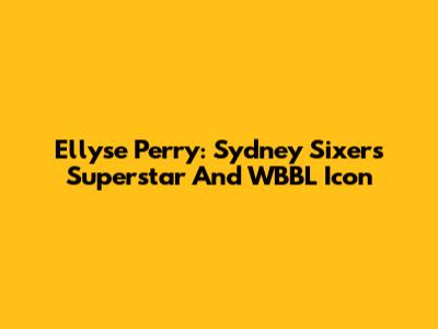 Ellyse Perry: Sydney Sixers Superstar And WBBL Icon