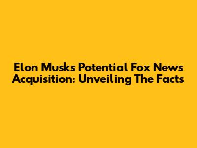 Elon Musk's Potential Fox News Acquisition: Unveiling The Facts