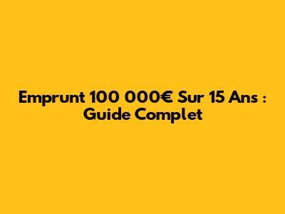 Emprunt 100 000€ Sur 15 Ans : Guide Complet