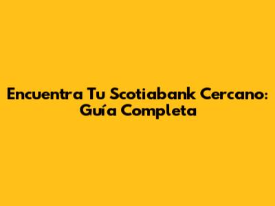 Encuentra Tu Scotiabank Cercano: Guía Completa