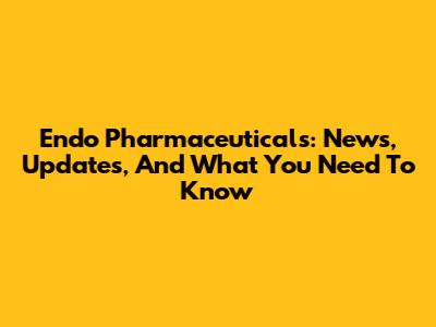 Endo Pharmaceuticals: News, Updates, And What You Need To Know