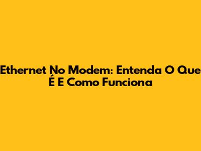 Ethernet No Modem: Entenda O Que É E Como Funciona