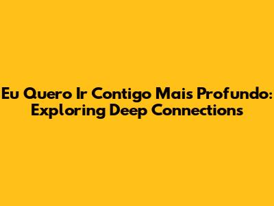Eu Quero Ir Contigo Mais Profundo: Exploring Deep Connections