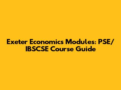 Exeter Economics Modules: PSE/IBSCSE Course Guide