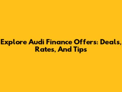 Explore Audi Finance Offers: Deals, Rates, And Tips