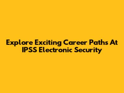 Explore Exciting Career Paths At IPSS Electronic Security