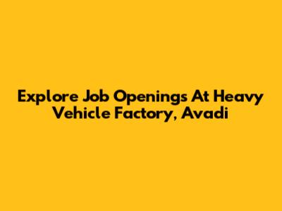 Explore Job Openings At Heavy Vehicle Factory, Avadi