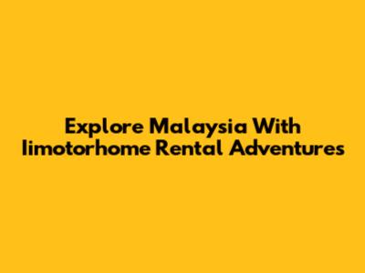 Explore Malaysia With Iimotorhome Rental Adventures