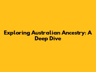 Exploring Australian Ancestry: A Deep Dive