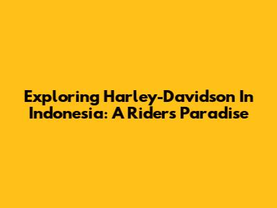Exploring Harley-Davidson In Indonesia: A Rider's Paradise