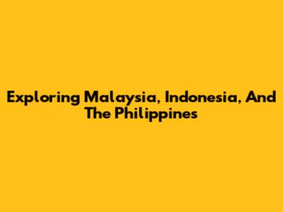 Exploring Malaysia, Indonesia, And The Philippines