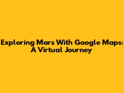 Exploring Mars With Google Maps: A Virtual Journey