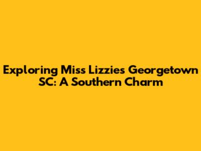 Exploring Miss Lizzie's Georgetown SC: A Southern Charm