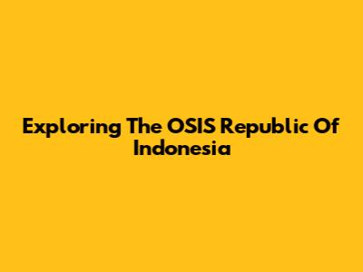 Exploring The OSIS Republic Of Indonesia