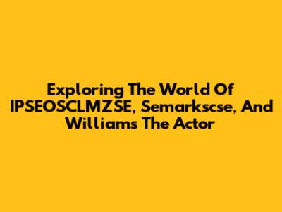 Exploring The World Of IPSEOSCLMZSE, Semarkscse, And Williams The Actor