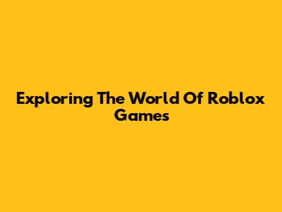 Exploring The World Of Roblox Games