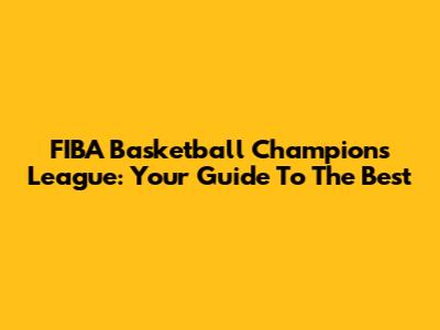FIBA Basketball Champions League: Your Guide To The Best