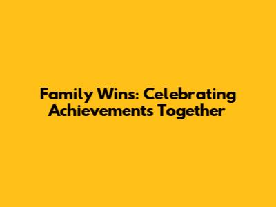 Family Wins: Celebrating Achievements Together