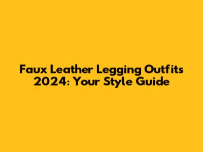 Faux Leather Legging Outfits 2024: Your Style Guide