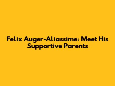 Felix Auger-Aliassime: Meet His Supportive Parents