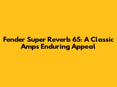 Fender Super Reverb 65: A Classic Amp's Enduring Appeal