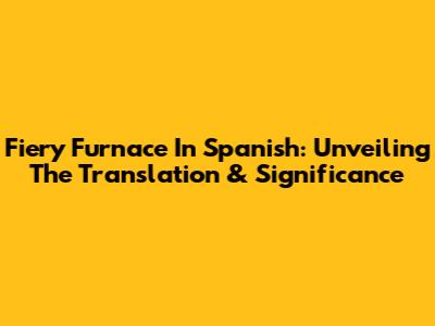 Fiery Furnace In Spanish: Unveiling The Translation & Significance