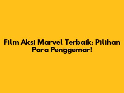 Film Aksi Marvel Terbaik: Pilihan Para Penggemar!