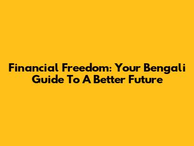 Financial Freedom: Your Bengali Guide To A Better Future