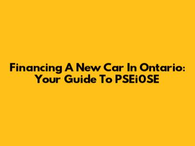 Financing A New Car In Ontario: Your Guide To PSEi0SE