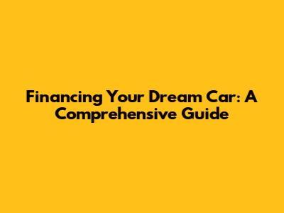 Financing Your Dream Car: A Comprehensive Guide