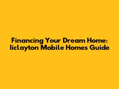 Financing Your Dream Home: Iiclayton Mobile Homes Guide